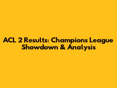 ACL 2 Results: Champions League Showdown & Analysis