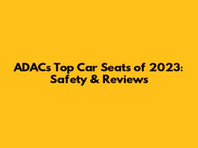 ADAC's Top Car Seats of 2023: Safety & Reviews
