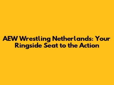 AEW Wrestling Netherlands: Your Ringside Seat to the Action