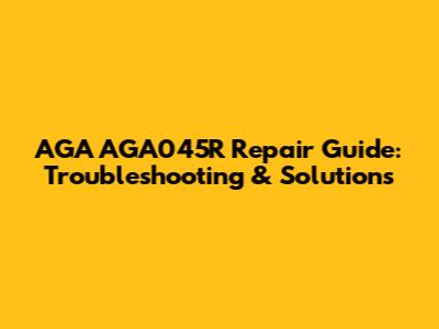 AGA AGA045R Repair Guide: Troubleshooting & Solutions