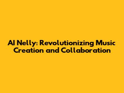 AI Nelly: Revolutionizing Music Creation and Collaboration