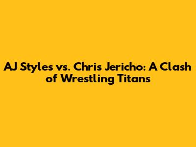 AJ Styles vs. Chris Jericho: A Clash of Wrestling Titans