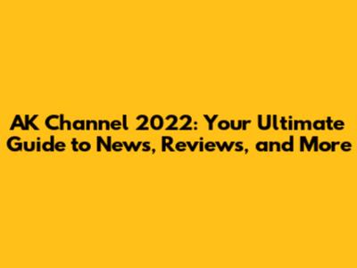 AK Channel 2022: Your Ultimate Guide to News, Reviews, and More