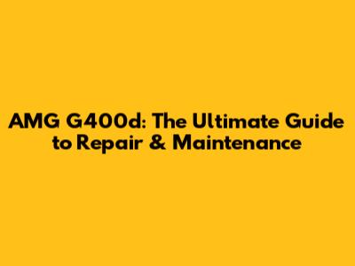 AMG G400d: The Ultimate Guide to Repair & Maintenance