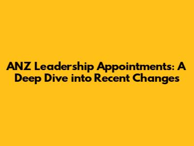 ANZ Leadership Appointments: A Deep Dive into Recent Changes