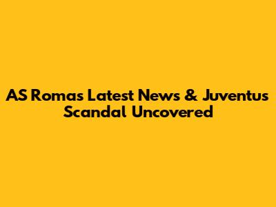 AS Roma's Latest News & Juventus Scandal Uncovered