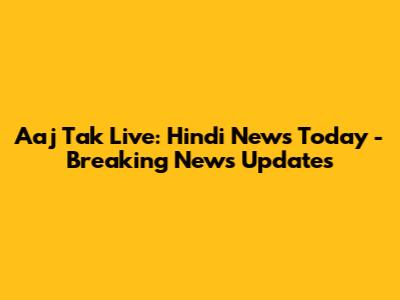 Aaj Tak Live: Hindi News Today - Breaking News Updates