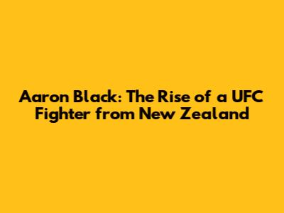 Aaron Black: The Rise of a UFC Fighter from New Zealand