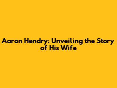 Aaron Hendry: Unveiling the Story of His Wife