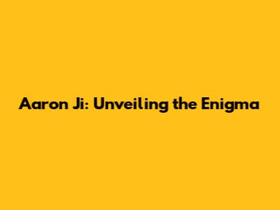 Aaron Ji: Unveiling the Enigma