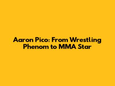 Aaron Pico: From Wrestling Phenom to MMA Star