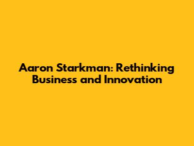 Aaron Starkman: Rethinking Business and Innovation