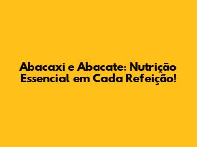 Abacaxi e Abacate: Nutrição Essencial em Cada Refeição!