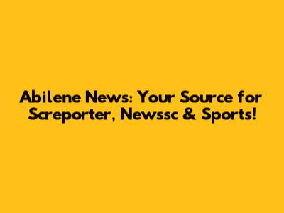 Abilene News: Your Source for Screporter, Newssc & Sports!