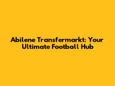 Abilene Transfermarkt: Your Ultimate Football Hub