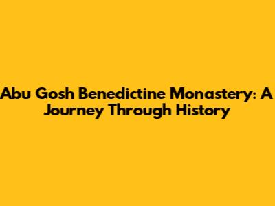 Abu Gosh Benedictine Monastery: A Journey Through History