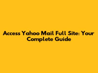 Access Yahoo Mail Full Site: Your Complete Guide