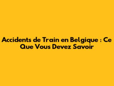 Accidents de Train en Belgique : Ce Que Vous Devez Savoir