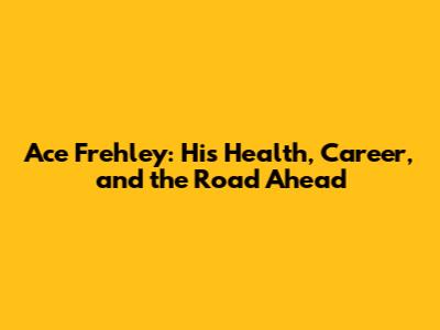 Ace Frehley: His Health, Career, and the Road Ahead