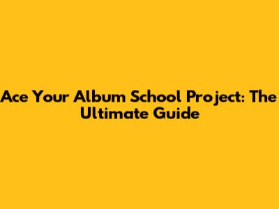 Ace Your Album School Project: The Ultimate Guide