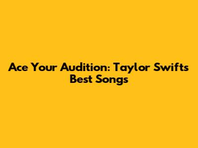 Ace Your Audition: Taylor Swift's Best Songs