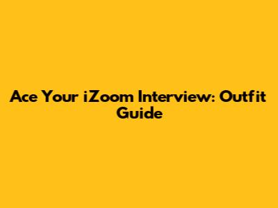 Ace Your iZoom Interview: Outfit Guide