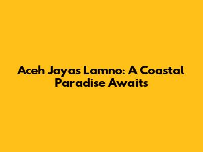 Aceh Jaya's Lamno: A Coastal Paradise Awaits