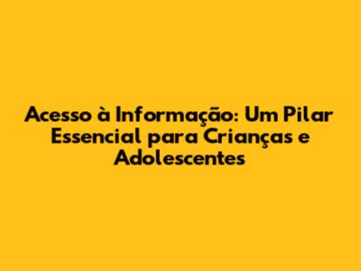 Acesso à Informação: Um Pilar Essencial para Crianças e Adolescentes