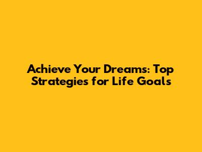 Achieve Your Dreams: Top Strategies for Life Goals