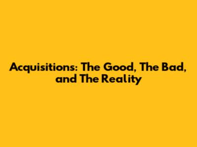Acquisitions: The Good, The Bad, and The Reality