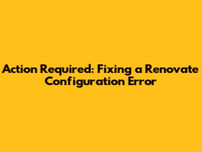 Action Required: Fixing a Renovate Configuration Error