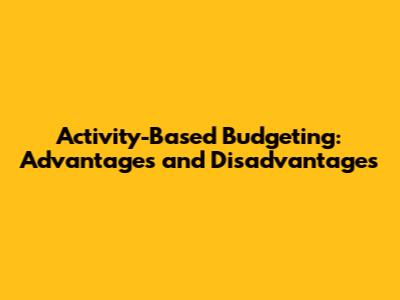 Activity-Based Budgeting: Advantages and Disadvantages