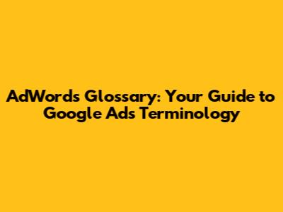 AdWords Glossary: Your Guide to Google Ads Terminology