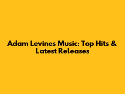 Adam Levine's Music: Top Hits & Latest Releases