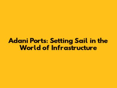 Adani Ports: Setting Sail in the World of Infrastructure
