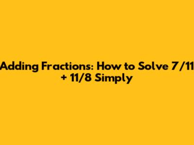 Adding Fractions: How to Solve 7/11 + 11/8 Simply