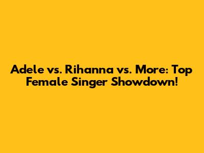 Adele vs. Rihanna vs. More: Top Female Singer Showdown!