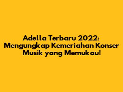 Adella Terbaru 2022: Mengungkap Kemeriahan Konser Musik yang Memukau!