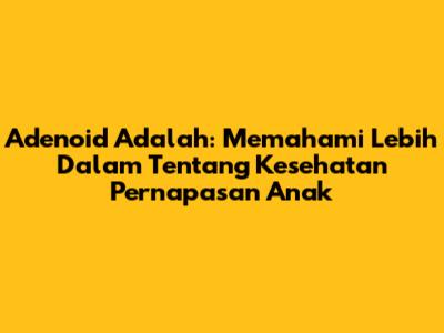 Adenoid Adalah: Memahami Lebih Dalam Tentang Kesehatan Pernapasan Anak