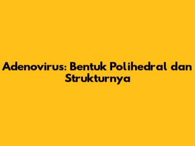 Adenovirus: Bentuk Polihedral dan Strukturnya