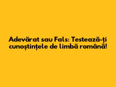 Adevărat sau Fals: Testează-ți cunoștințele de limbă română!