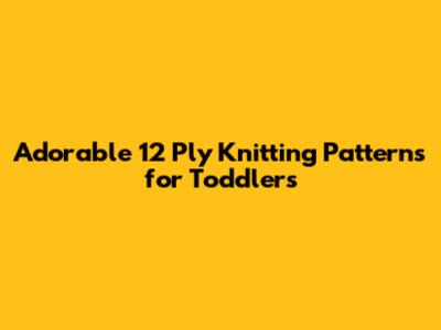 Adorable 12 Ply Knitting Patterns for Toddlers
