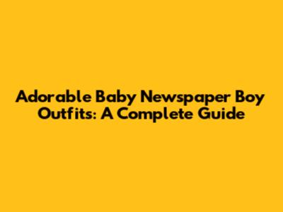 Adorable Baby Newspaper Boy Outfits: A Complete Guide