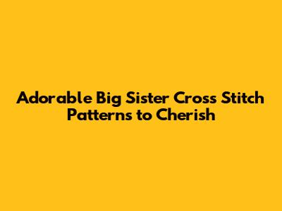 Adorable Big Sister Cross Stitch Patterns to Cherish