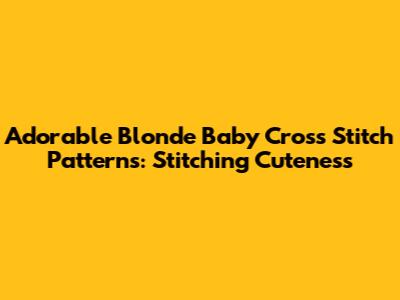 Adorable Blonde Baby Cross Stitch Patterns: Stitching Cuteness
