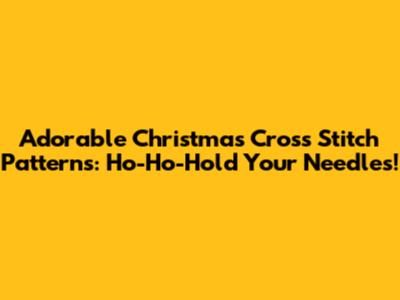 Adorable Christmas Cross Stitch Patterns: Ho-Ho-Hold Your Needles!