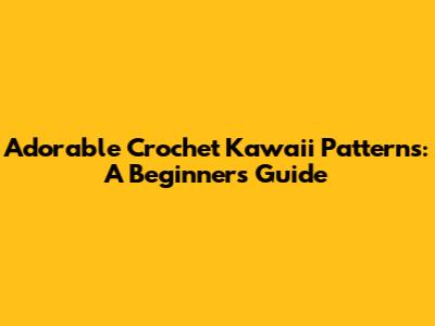 Adorable Crochet Kawaii Patterns: A Beginner's Guide