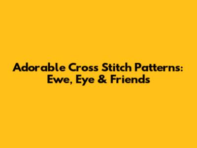 Adorable Cross Stitch Patterns: Ewe, Eye & Friends