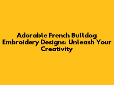 Adorable French Bulldog Embroidery Designs: Unleash Your Creativity