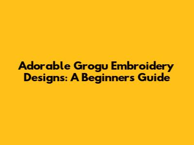 Adorable Grogu Embroidery Designs: A Beginner's Guide